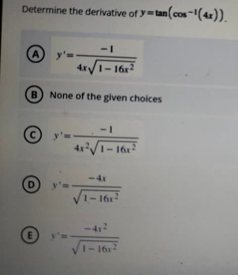 Determine the derivative of y=tan(cos
-(4x)).
-1
A
4x1-16x2
B) None of the given choices
<-1
y'a
1-16x
-4x
D
1-16x2
-4r3
1-161
EW
