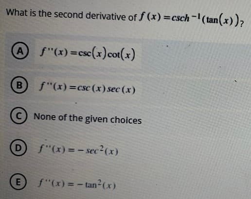 What is the second derivative of f (x) =csch-(tan(x))7
A
f"(x) =csc(x)cot(x)
f"(x)=csc (x) sec (x)
None of the given choices
D
f"(x) = – sec²(x)
E
f"(x) = -tan2(x)
