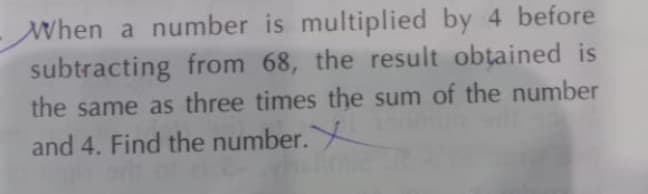 When a number is multiplied by 4 before
subtracting from 68, the result obțained is
the same as three times the sum of the number
and 4. Find the number.
