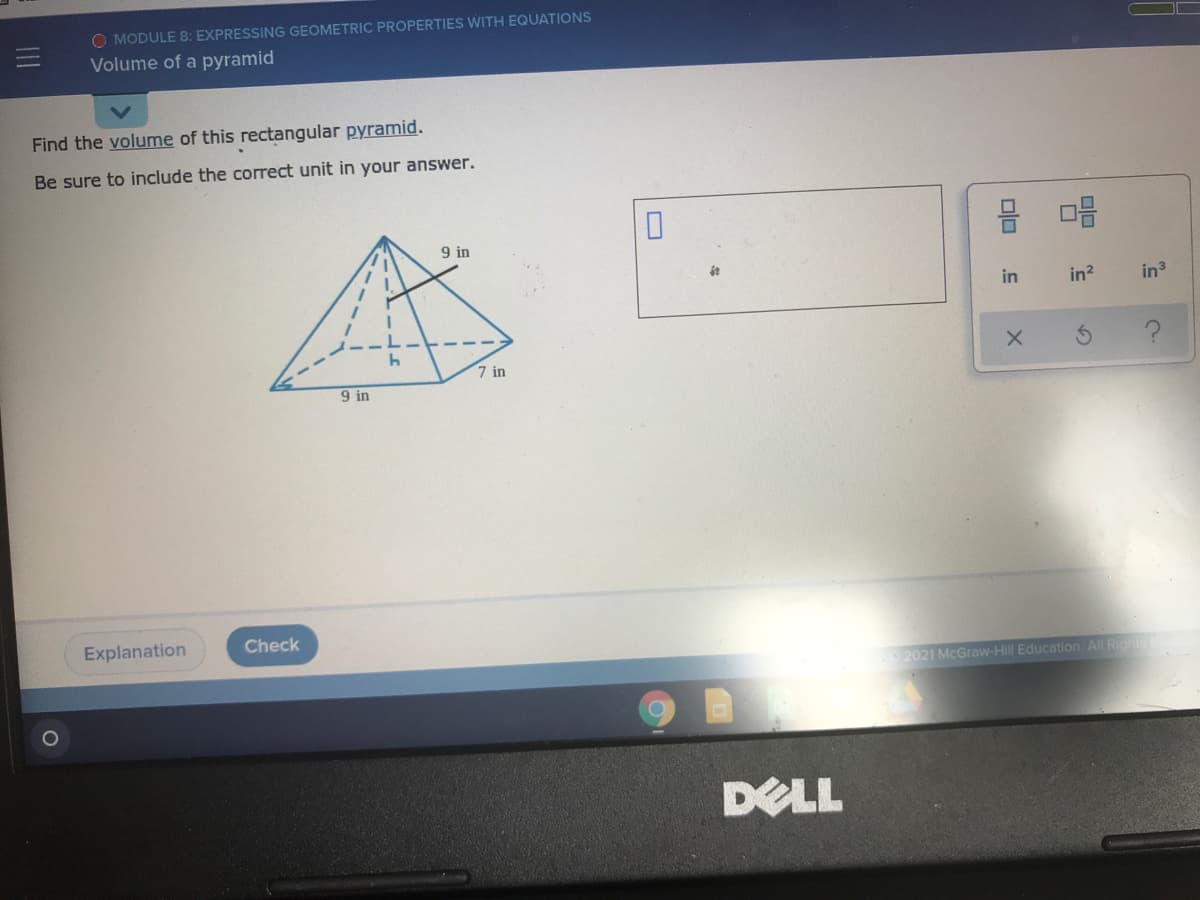 O MODULE 8: EXPRESSING GEOMETRIC PROPERTIES WITH EQUATIONS
Volume of a pyramid
Find the volume of this rectangular pyramid.
Be sure to include the correct unit in your answer.
9 in
it
in
in?
in3
7 in
9 in
Explanation
Check
2021 McGraw-HIlI Education All Rights
DELL
II
