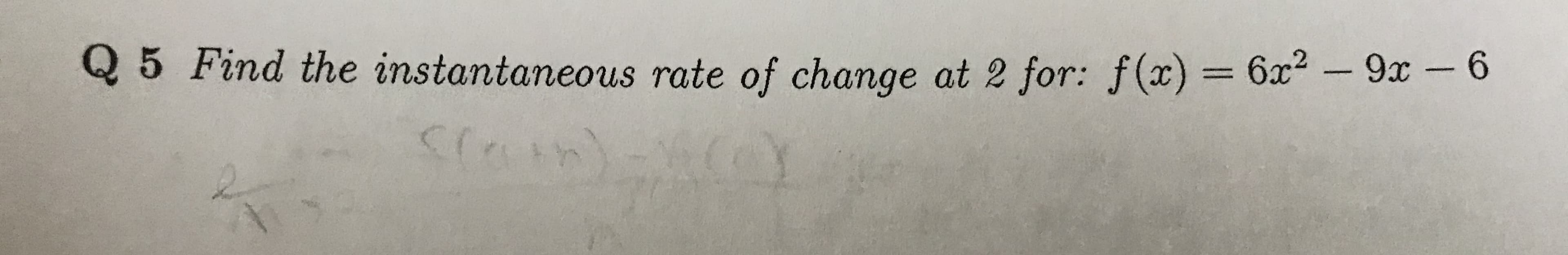Q5 Find the instantaneous rate of change at 2 for: f(x) = 6x2-9x -6
