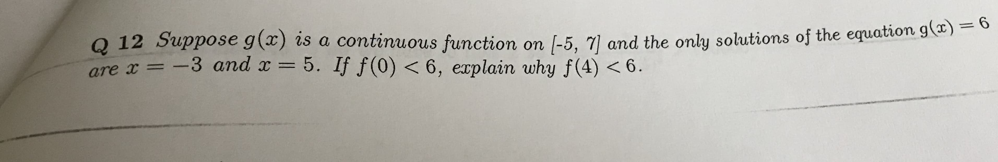 Q 12 Suppose g(x) is a continuous function on
are x -3 and x= 5. If f(0) <6, explain why f(4) <6
(-5, 7 and the only solutions of the equation g(x)= 6
