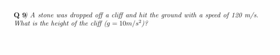 Q 9) A stone was dropped off a cliff and hit the ground with a speed of 120 m/s.
What is the height of the cliff (g = 10m/s2)?
