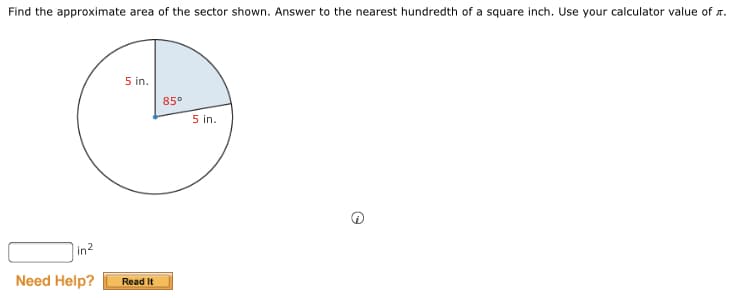Find the approximate area of the sector shown. Answer to the nearest hundredth of a square inch. Use your calculator value of r.
5 in.
85°
5 in.
in2
Need Help?
Read It
