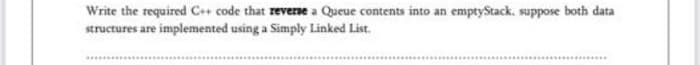 Write the required C+ code that reverne a Queue contents into an emptyStack, suppose both data
structures are implemented using a Simply Linked List.
