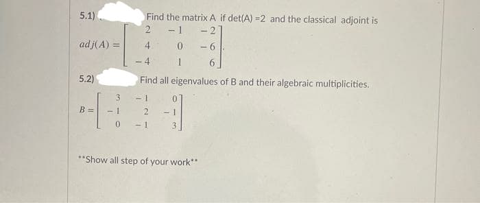 5.1)
Find the matrix A if det(A) =2 and the classical adjoint is
- 1
2
- 2
adj(A) =
4
-6
- 4
5.2)
Find all eigenvalues of B and their algebraic multiplicities.
3.
- 1
B =
- 1
3
**Show all step of your work*
