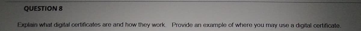 QUESTION 8
Explain what digital certificates are and how they work. Provide an example of where you may use a digital certificate.
