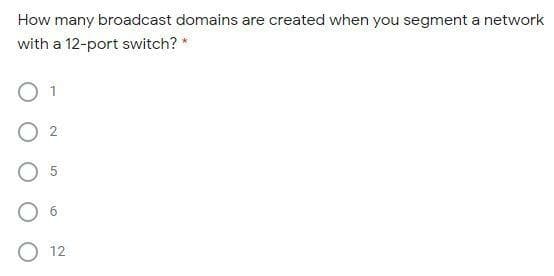 How many broadcast domains are created when you segment a network
with a 12-port switch? *
O 2
O 12
