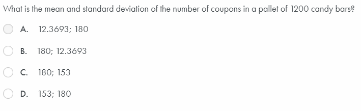 What is the mean and standard deviation of the number of coupons in a pallet of 1200 candy bars?
A. 12.3693; 180
B. 180; 12.3693
C. 180; 153
D.
153; 180
