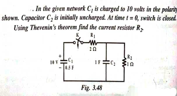 In the given network C, is charged to 10 volts in the polarit
shown. Capacitor C2 is initially uncharged. At time t = 0, switch is closed.
Using Thevenin's theorem find the current resistor R,
K
R1
R2
C2 31N
10 V
1 F
0.5 F
Fig. 3.48
