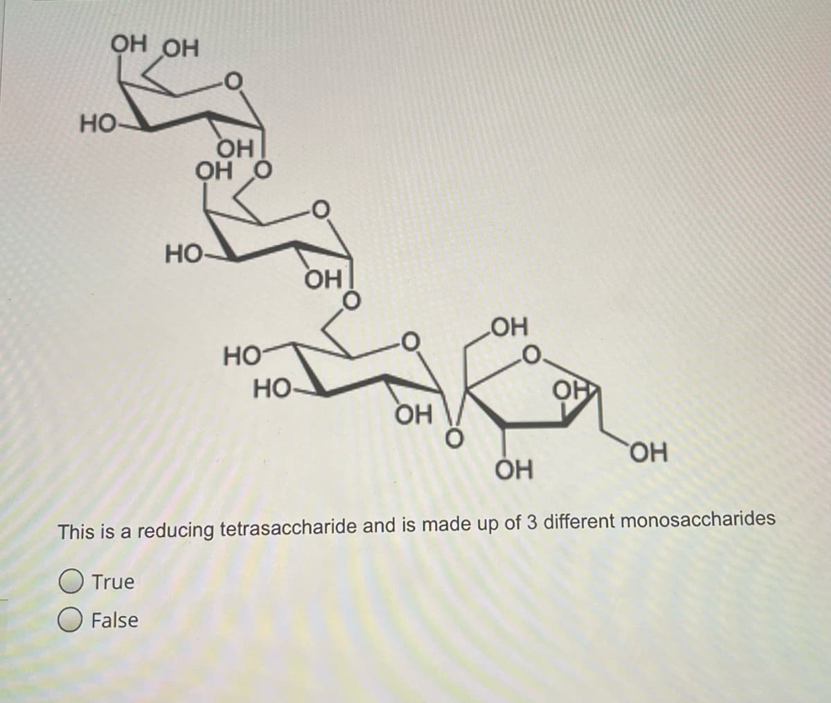 OH OH
но-
OH
OH Ó
но-
OH
но
HO
Но-
OH
HO.
ÓH
This is a reducing tetrasaccharide and is made up of 3 different monosaccharides
O True
O False
