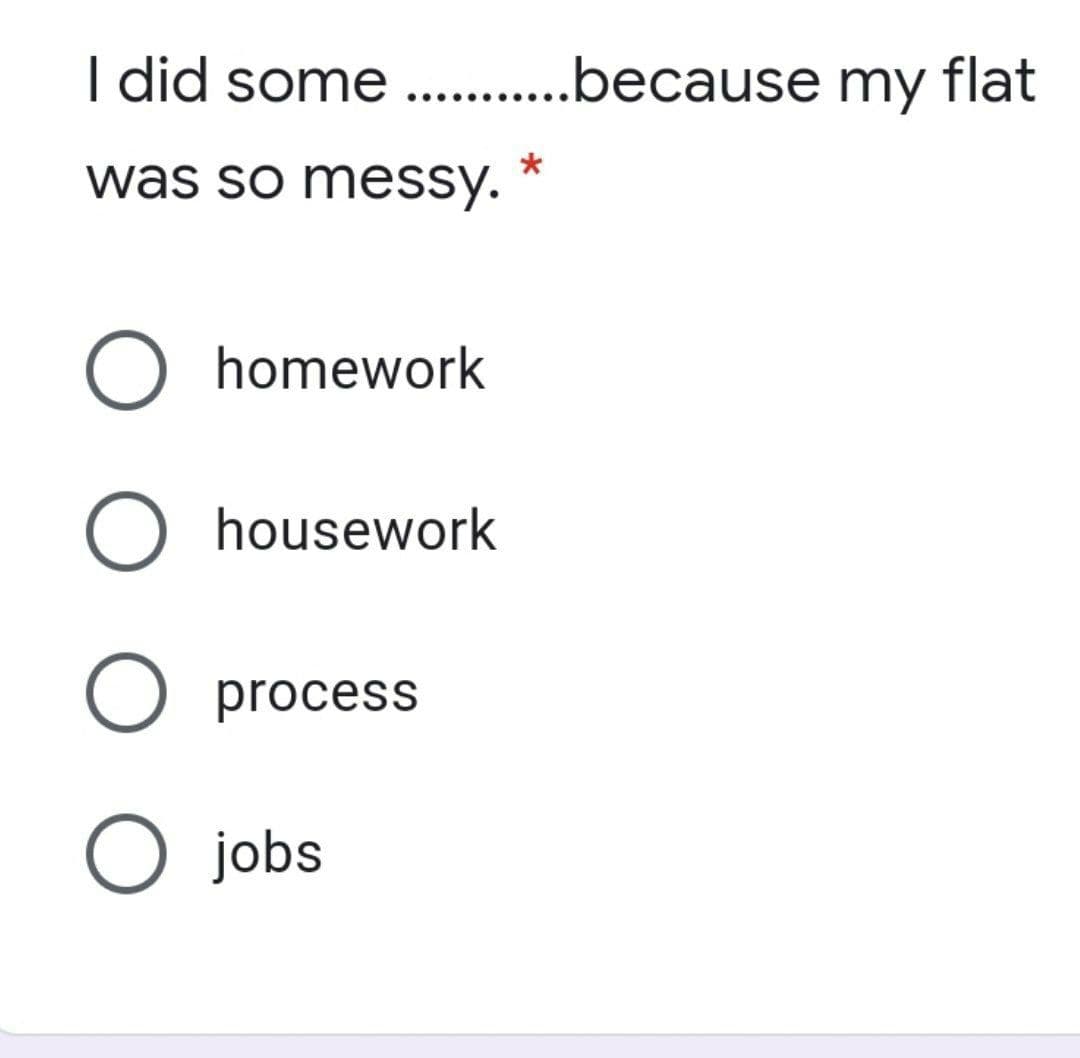 I did some . .because my flat
*
was so messy.
O homework
O housework
O process
O jobs
