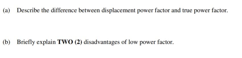 (а)
Describe the difference between displacement power factor and true power factor.
(b) Briefly explain TWO (2) disadvantages of low power factor.
