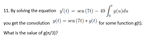 -49 fy
y(u)du
= sen (7t) * g(t) for some function g(t).
11. By solving the equation y(t) =
= sen (7t) - 49
you get the convolution y(t):
What is the value of g(π/3)?