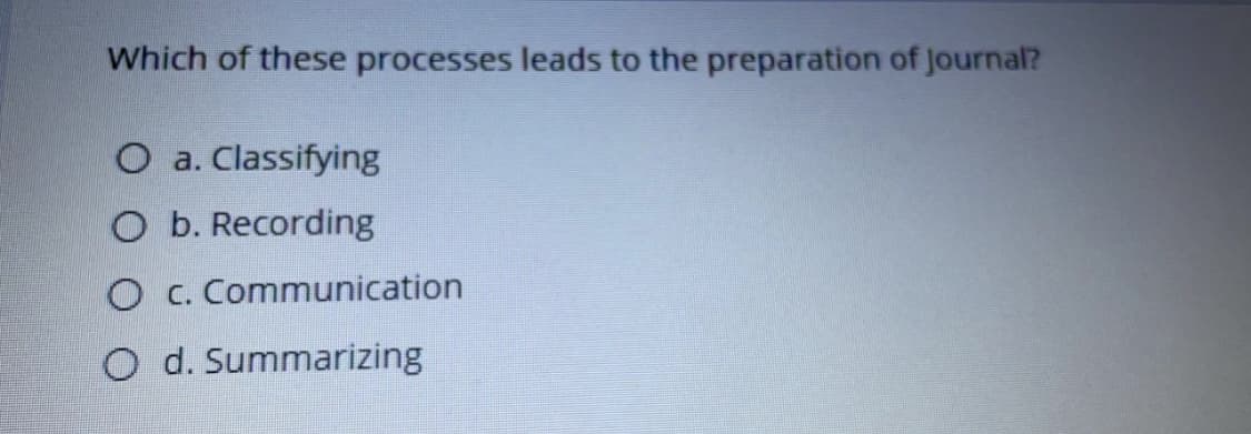 Which of these processes leads to the preparation of Journal?
O a. Classifying
O b. Recording
O c. Communication
O d. Summarizing
