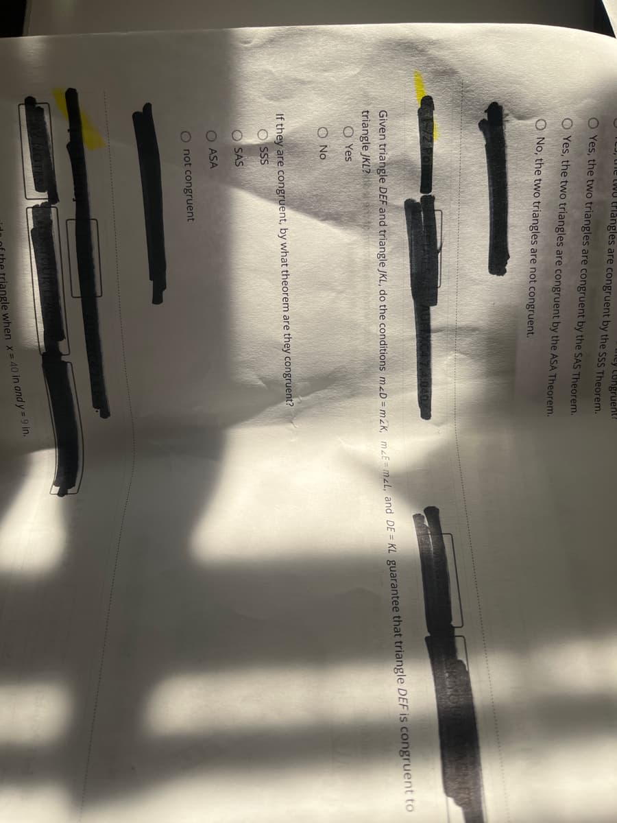 ey CUngruent?
L00U Erlangles are congruent by the SSS Theorem.
O Yes, the two triangles are congruent by the SAS Theorem.
O Yes, the two triangles are congruent by the ASA Theorem.
O No, the two triangles are not congruent.
triangle JKL? bslad to
O Yes
O No
If they are congruent, by what theorem are they congruent?
O SS
O SAS
O ASA
O not congruent
OTE
Given DEF and JKL, do mzD = m2K, mzE = and DE = KL that DEF is to
ngle when x= 40 in and y = 9 in.
