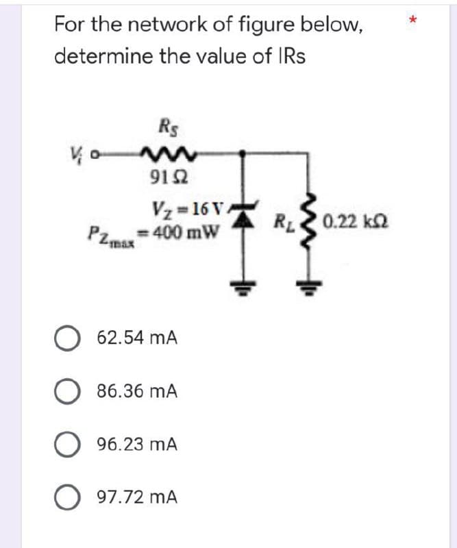 For the network of figure below,
determine the value of Rs
Rs
91592
Vz-16 VA
PZmax=400 mW
O 62.54 mA
O 86.36 mA
O 96.23 MA
O 97.72 MA
www
RL
• 0.22 ΚΩ