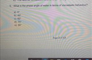 5. What is the phase angle of water in terms of visooelastic behaviour?
a) 0
b) 45
c) 60"
d) 75
e) 90
Page 2 of 13
