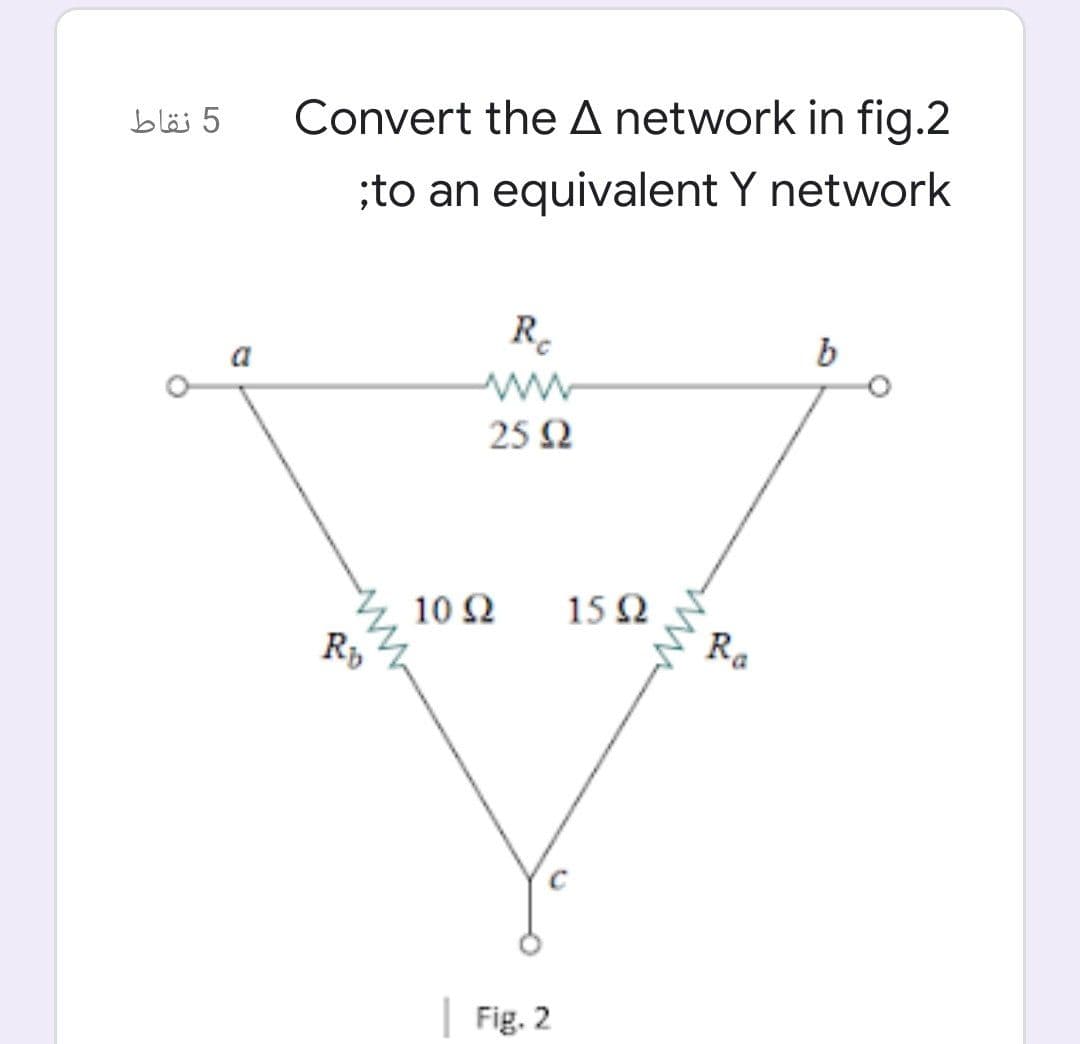 5 نقاط
Convert the A network in fig.2
;to an equivalent Y network
R.
a
25 Q
15 Q
10 Ω
Rp
Ra
| Fig. 2
