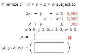 Minimize c = x + y + z + w subject to
+ w 2 9,000
+ w s 2,000
5x
x + y
x2 0, y 2 0, z 2 0, w 2 0.
300
p =
(х, у, z, w)

