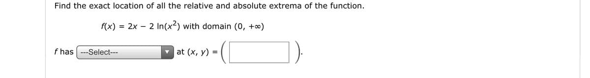 Find the exact location of all the relative and absolute extrema of the function.
f(x) = 2x – 2 In(x-) with domain (0, +o)
f has ---Select---
at (x, y) :
