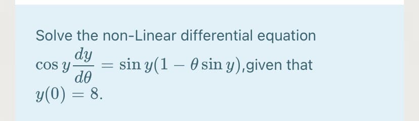 Solve the non-Linear differential equation
dy
Cos y
do
sin y(1 – 0 sin y),given that
y(0) = 8.
