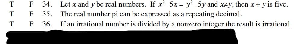 Let x and y be real numbers. If x²- 5x = y²- 5y and x+y, then x + y is five.
The real number pi can be expressed as a repeating decimal.
T
F
34.
T
F
35.
T
F
36.
If an irrational number is divided by a nonzero integer the result is irrational.
