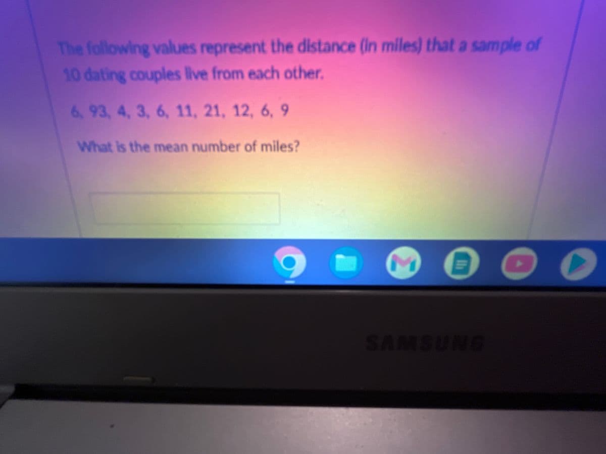 The following values represent the distance (in miles) that a sample of
10 dating couples live from each other.
6, 93, 4, 3, 6, 11, 21, 12, 6, 9
What is the mean number of miles?
M
Ih
SAMSUNG