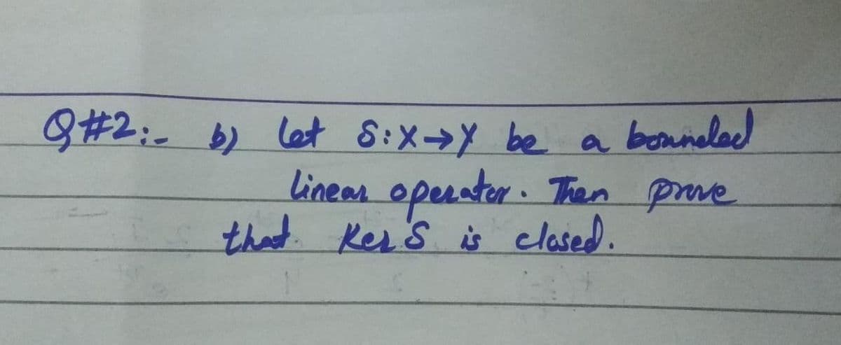 Q#2:-b) let 8:X→Y be a
boneled
linear opeaster.
Then prve
that Ker's is clased.

