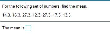 For the following set of numbers, find the mean.
14.3, 16.3, 27.3, 12.3, 27.3, 17.3, 13.3
The mean is
