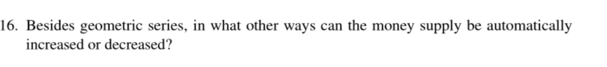 16. Besides geometric series, in what other ways can the money supply be automatically
increased or decreased?