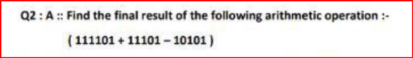 Q2:A :: Find the final result of the following arithmetic operation :-
( 111101 + 11101 - 10101 )
