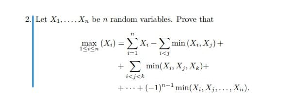 2.| Let X1,..., X, be n random variables. Prove that
max (X;) => X; - min (Xi, X;)+
%3D
i=1
i<j
+Σ min(X, Xj, X.) +
i<j<k
+...+ (-1)"-1min(X;, Xj,..., X„).
