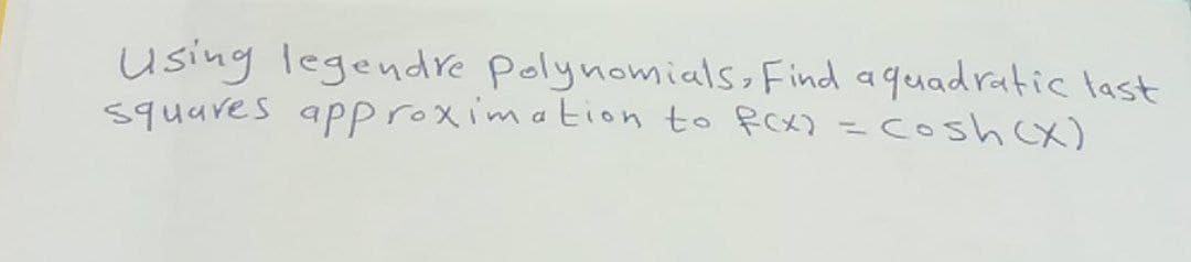 using legendre Polynomials, Find aquadratic last
5quares approximation to fox) = Cosh (x)
%3D
