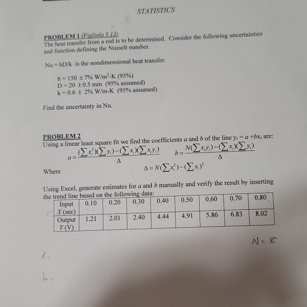 PROBLEM 1 (Figliola 5.13)
The heat transfer from a rod is to be determined. Consider the following uncertainties
and function defining the Nusselt number.
Nu = hD/k is the nondimensional heat transfer.
h = 150 +7% W/m2-K (95%)
D- 20 ±0.5 mm (95% assumed)
k- 0.6 + 2% W/m-K (95% assumed)
Find the uncertainty in Nu.
