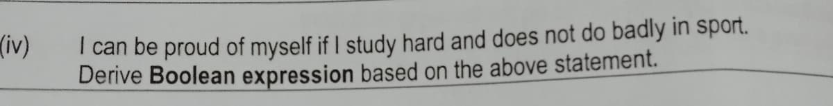 I can be proud of myself if I study hard and does not do badly in sport.
Derive Boolean expression based on the above statement.
(iv)
