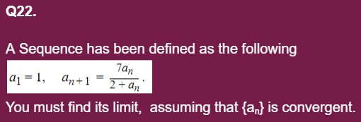 Q22.
A Sequence has been defined as the following
7an
a1 = 1,
An+1
2+ an
You must find its limit, assuming that {a,} is convergent.
