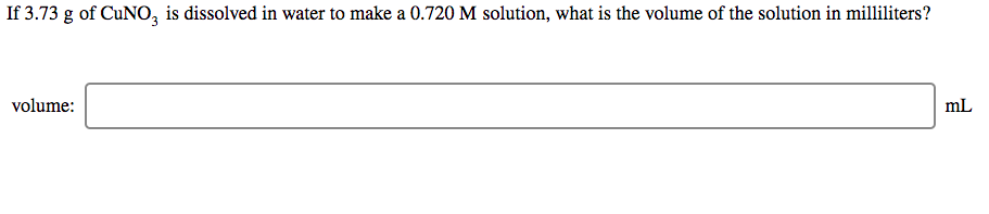 If 3.73 g of CUNO, is dissolved in water to make a 0.720 M solution, what is the volume of the solution in milliliters?
volume:
mL
