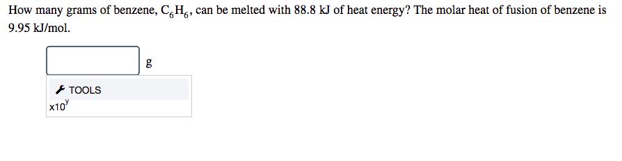 How many grams of benzene, C,H,, can be melted with 88.8 kJ of heat energy? The molar heat of fusion of benzene is
9.95 kJ/mol.
* TOOLS
x10
