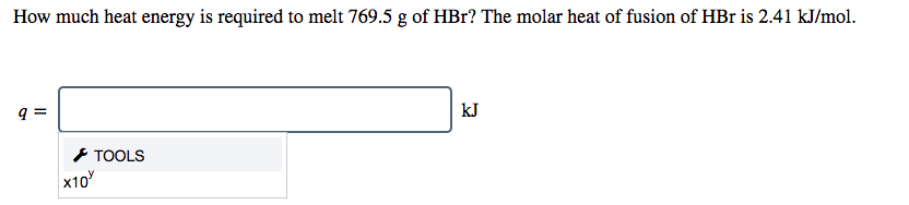 How much heat energy is required to melt 769.5 g of HBr? The molar heat of fusion of HBr is 2.41 kJ/mol.
q =
kJ
* TOOLS
x10

