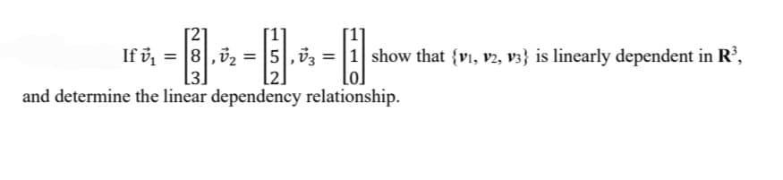 If ů, = 8|,12 = |5,03 = |1 show that {vi, v2, v3} is linearly dependent in R,
and determine the linear dependency relationship.
