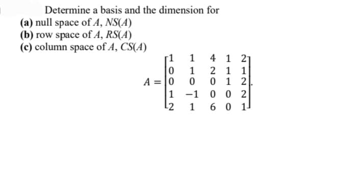 Determine a basis and the dimension for
(a) null space of A, NS(A)
(b) row space of A, RS(A)
(c) column space of A, CS(A)
-1
1
4 1 21
2 1 1
0 1 2
0 0 2
6 0 1
1
A = |0
1
-1
L2
1
