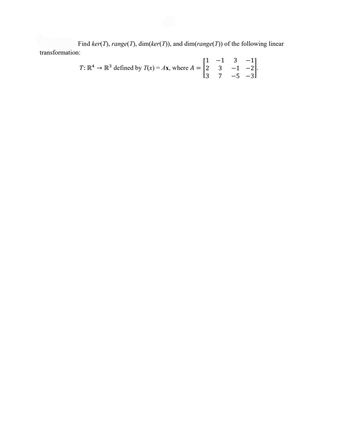 Find ker(T), range(T), dim(ker(T)), and dim(range(T)) of the following linear
transformation:
-1
-1
T: R* → R3 defined by T(x) = Ax, where A = |2
[3
3
-1
-2
7
-5
-3.
