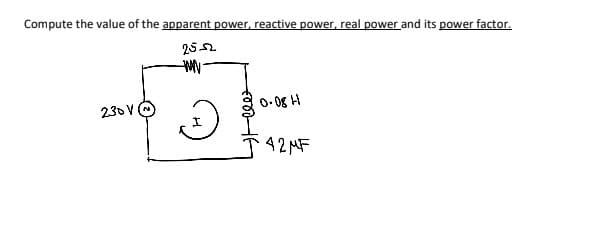 Compute the value of the apparent power, reactive power, real power and its power factor.
25-2
230V
--WWW-
2
0-08 H
42MF