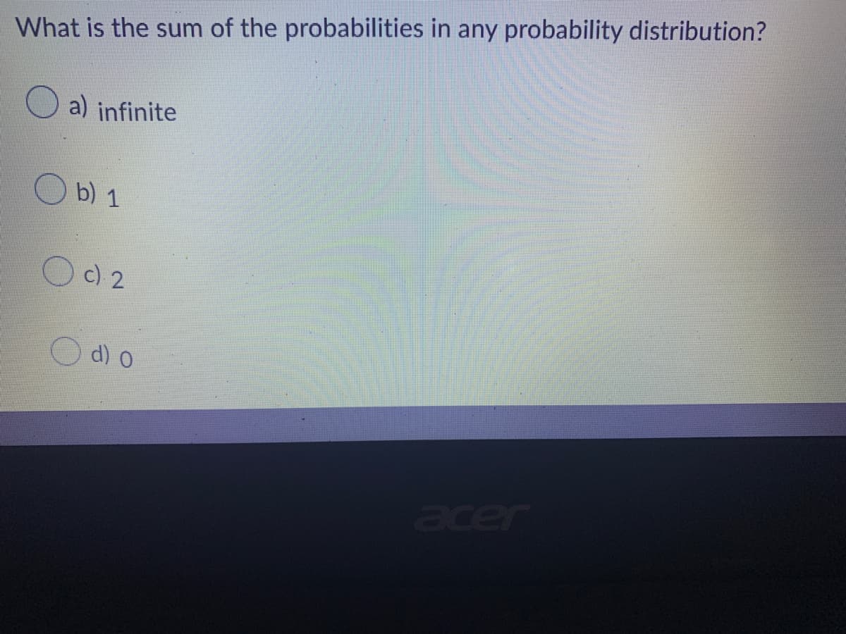 What is the sum of the probabilities in any probability distribution?
a) infinite
acer
Ob) 1
c) 2
d) 0