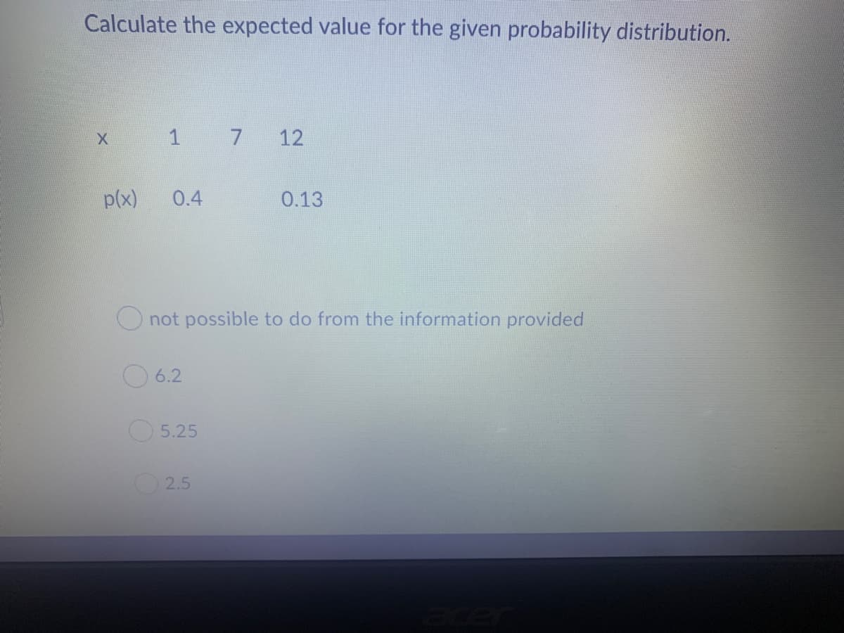 Calculate the expected value for the given probability distribution.
1
7
12
p(x)
0.4
0.13
O not possible to do from the information provided
O 6.2
5.25
2.5
