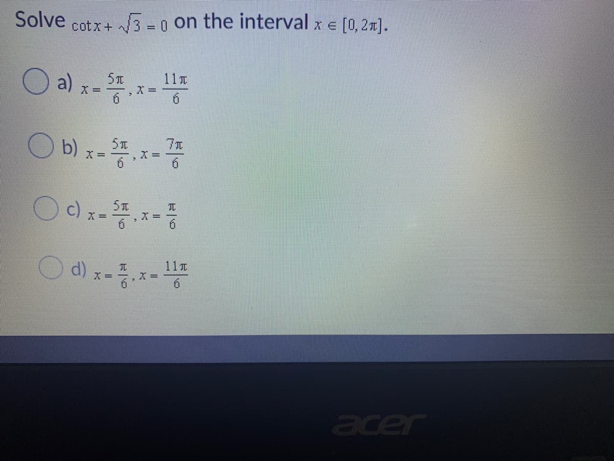 Solve cotx+ 3-0 on the interval x e [0,2m].
O a) --
11T
X =
6.
O b)
7元
X =
TC
X =
O d) x-.-
11T
X =
acer
