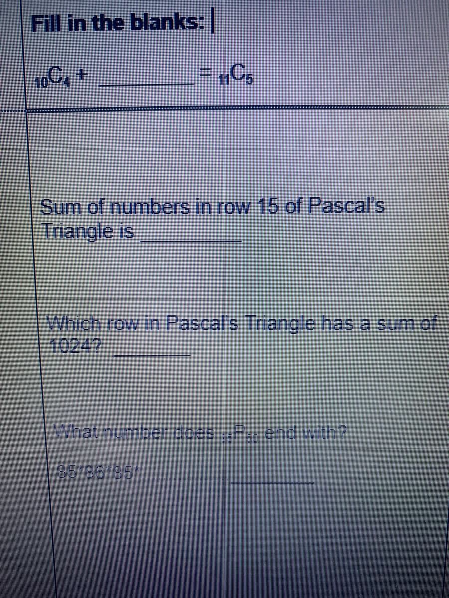 Fill in the blanks:
10C,+
1C5
Sum of numbers in row 15 of Pascal's
Triangle is
Which row in Pascal's Triangle has a sum of
1024?
What number does P., end with?
85
85 86 85
