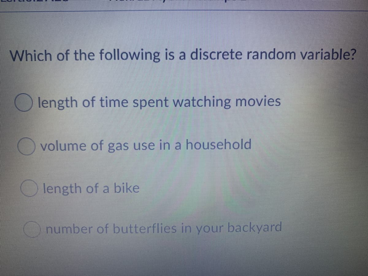 Which of the following is a discrete random variable?
O length of time spent watching movies
volume of gas use in a household
length of a bike
number of butterflies in your backyard
