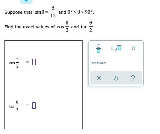 5
and 0°<0<90°.
12
Suppose that tan0 =
Find the exact values of cos
and tan
2
cos
Undefined
2
?
tan -
2
